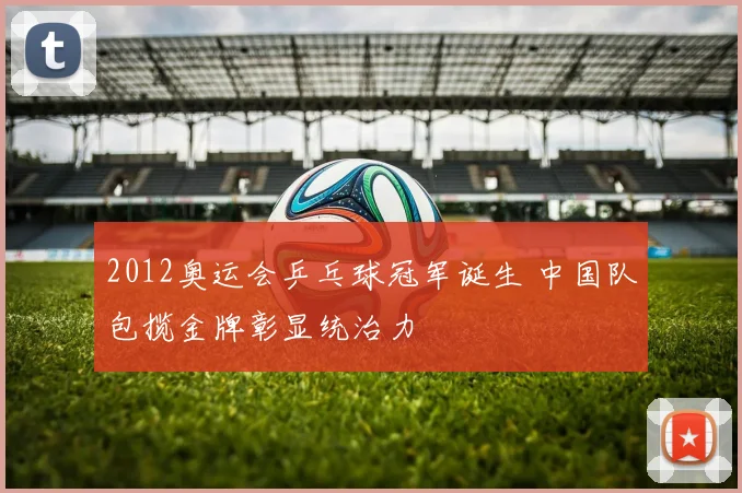 2012奥运会乒乓球冠军诞生 中国队包揽金牌彰显统治力