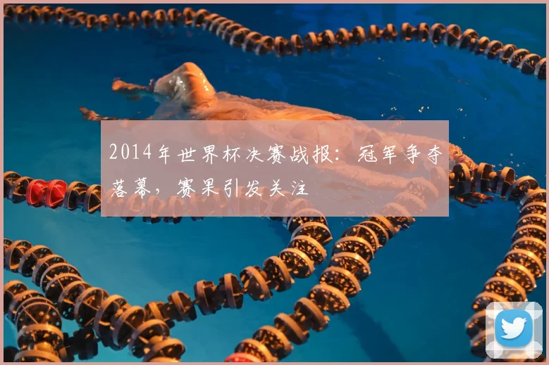 2014年世界杯决赛战报：冠军争夺落幕，赛果引发关注