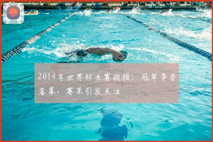 2014年世界杯决赛战报：冠军争夺落幕，赛果引发关注