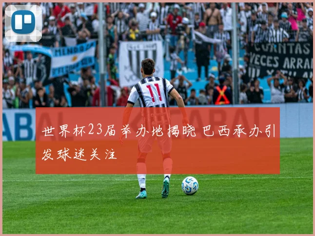 世界杯23届举办地揭晓 巴西承办引发球迷关注
